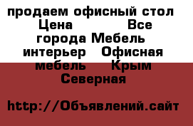 продаем офисный стол › Цена ­ 3 600 - Все города Мебель, интерьер » Офисная мебель   . Крым,Северная